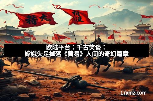 欧陆平台：千古笑谈：嫦娥失足掉落《黄易》人间的奇幻篇章