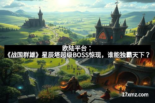 欧陆平台：《战国群雄》星辰塔超级BOSS惊现，谁能独霸天下？