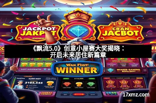 《飘流5.0》创意小屋赛大奖揭晓：开启未来居住新篇章